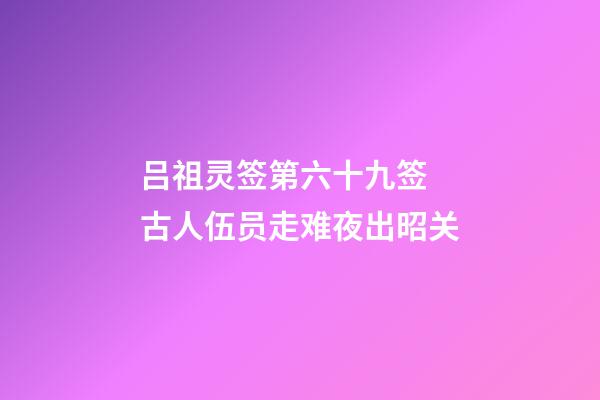 吕祖灵签第六十九签 古人伍员走难夜出昭关